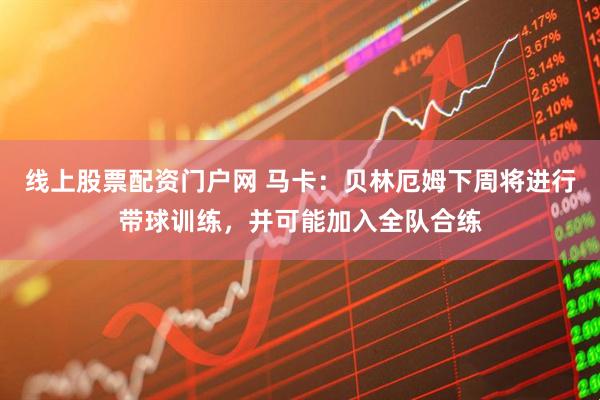 线上股票配资门户网 马卡：贝林厄姆下周将进行带球训练，并可能加入全队合练