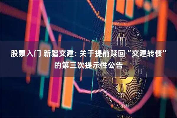 股票入门 新疆交建: 关于提前赎回“交建转债”的第三次提示性公告