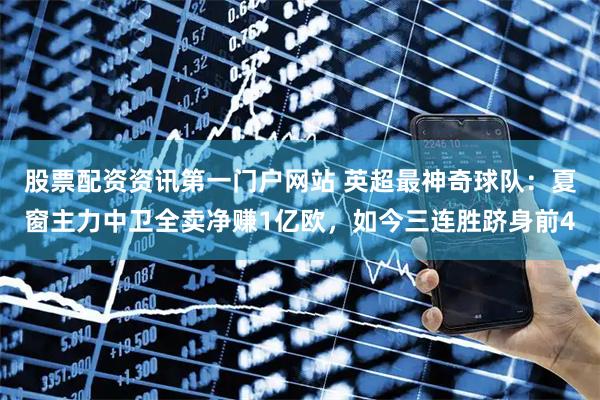 股票配资资讯第一门户网站 英超最神奇球队：夏窗主力中卫全卖净赚1亿欧，如今三连胜跻身前4