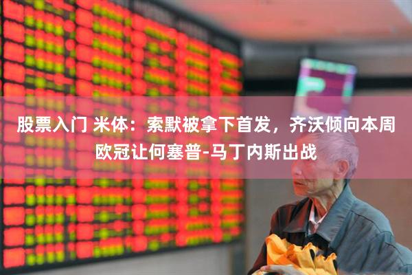 股票入门 米体：索默被拿下首发，齐沃倾向本周欧冠让何塞普-马丁内斯出战