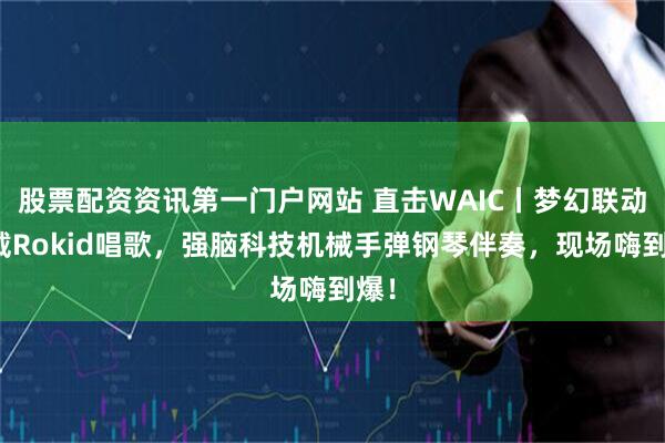 股票配资资讯第一门户网站 直击WAIC丨梦幻联动！戴Rokid唱歌，强脑科技机械手弹钢琴伴奏，现场嗨到爆！