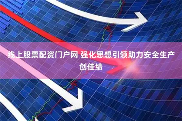 线上股票配资门户网 强化思想引领助力安全生产创佳绩
