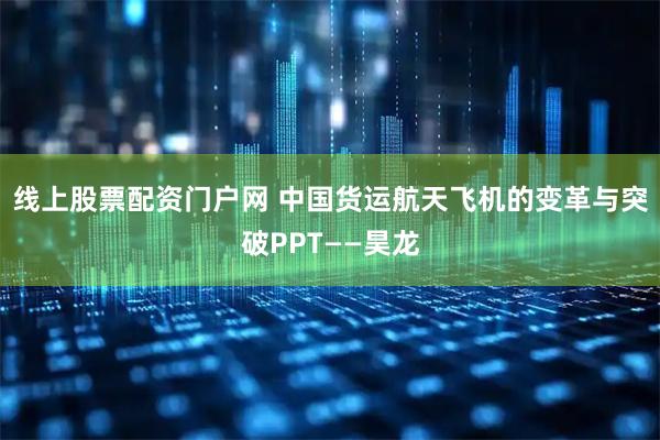 线上股票配资门户网 中国货运航天飞机的变革与突破PPT——昊龙