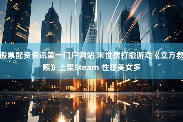 股票配资资讯第一门户网站 末世搜打撤游戏《立方救赎》上架Steam 性感美女多