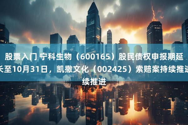 股票入门 宁科生物(600165)股民债权申报期延长至10月31日,凯撒文化(002425)索赔案持续推进