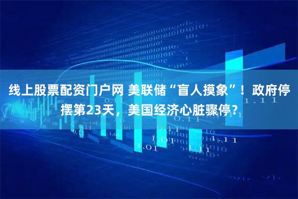 线上股票配资门户网 美联储“盲人摸象”!政府停摆第23天,美国经济心脏骤停?
