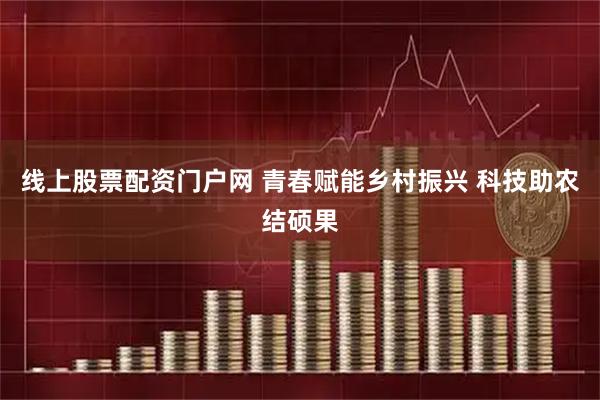 线上股票配资门户网 青春赋能乡村振兴 科技助农结硕果
