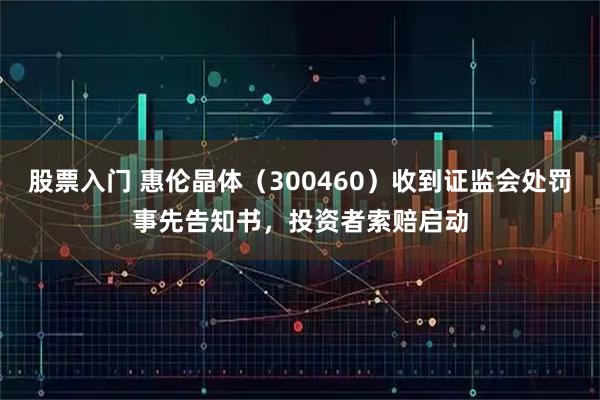 股票入门 惠伦晶体（300460）收到证监会处罚事先告知书，投资者索赔启动