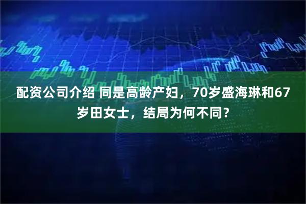 配资公司介绍 同是高龄产妇，70岁盛海琳和67岁田女士，结局为何不同？