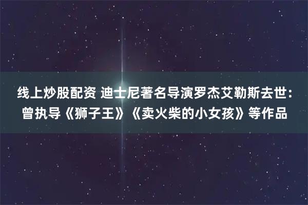 线上炒股配资 迪士尼著名导演罗杰艾勒斯去世：曾执导《狮子王》《卖火柴的小女孩》等作品
