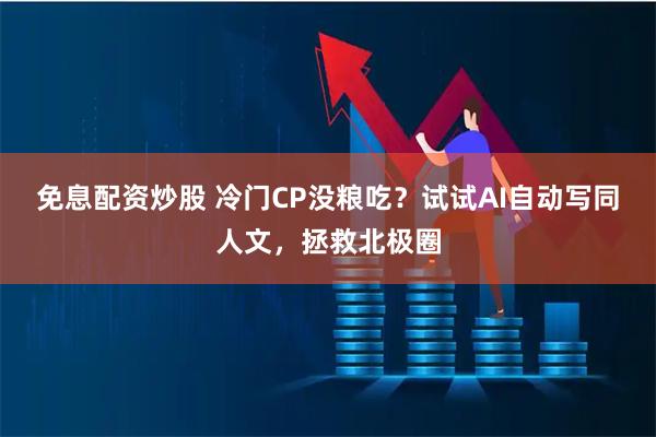 免息配资炒股 冷门CP没粮吃？试试AI自动写同人文，拯救北极圈