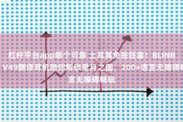 杠杆平台app哪个可靠 土耳其免签狂喜!BLINBLIN V49翻译耳机陪你解锁星月之国,200+语言无障碍畅玩