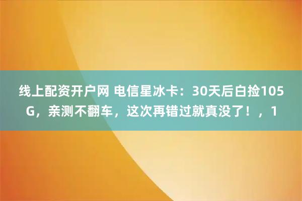 线上配资开户网 电信星冰卡：30天后白捡105G，亲测不翻车，这次再错过就真没了！，1