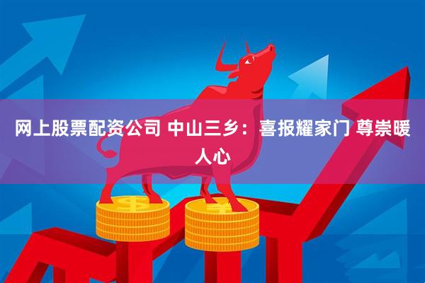 网上股票配资公司 中山三乡：喜报耀家门 尊崇暖人心