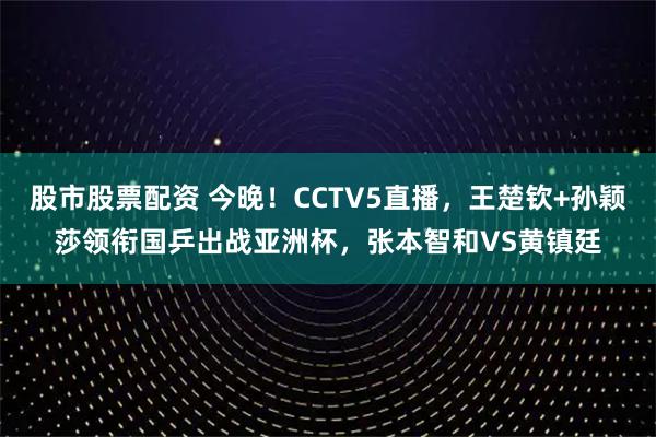 股市股票配资 今晚!CCTV5直播,王楚钦+孙颖莎领衔国乒出战亚洲杯,张本智和VS黄镇廷