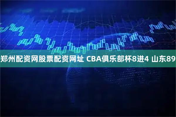 郑州配资网股票配资网址 CBA俱乐部杯8进4 山东89