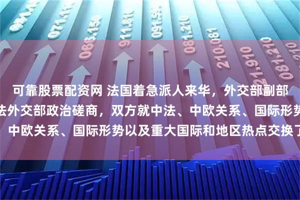 可靠股票配资网 法国着急派人来华，外交部副部长在北京举行第三次中法外交部政治磋商，双方就中法、中欧关系、国际形势以及重大国际和地区热点交换了意见
