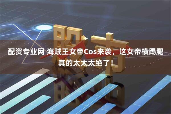 配资专业网 海贼王女帝Cos来袭，这女帝横踢腿真的太太太绝了！