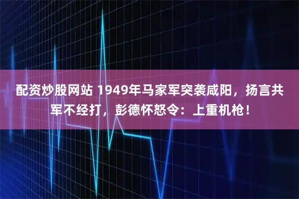 配资炒股网站 1949年马家军突袭咸阳，扬言共军不经打，彭德怀怒令：上重机枪！