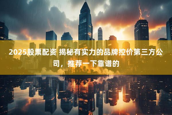 2025股票配资 揭秘有实力的品牌控价第三方公司,推荐一下靠谱的