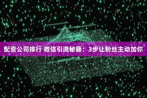 配资公司排行 微信引流秘籍:3步让粉丝主动加你