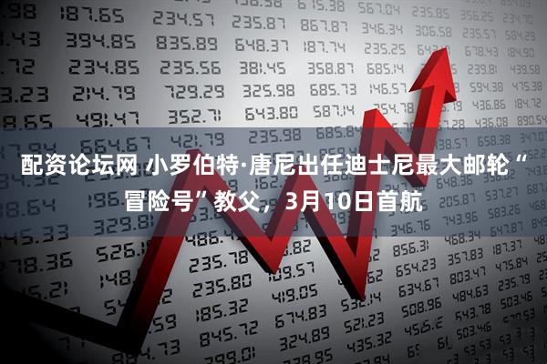 配资论坛网 小罗伯特·唐尼出任迪士尼最大邮轮“冒险号”教父,3月10日首航