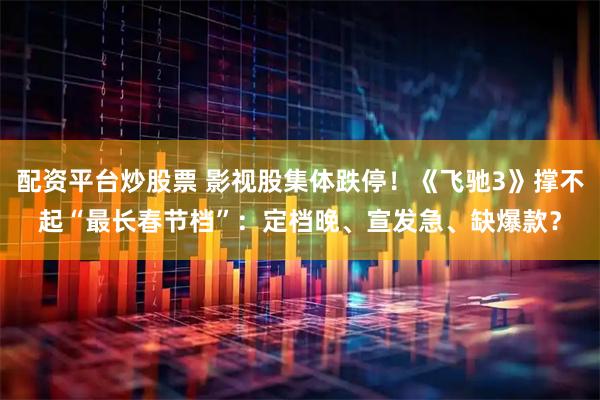 配资平台炒股票 影视股集体跌停！《飞驰3》撑不起“最长春节档”：定档晚、宣发急、缺爆款？