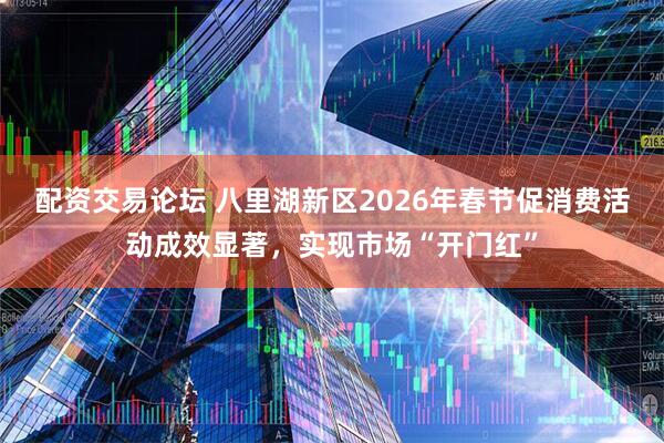 配资交易论坛 八里湖新区2026年春节促消费活动成效显著,实现市场“开门红”
