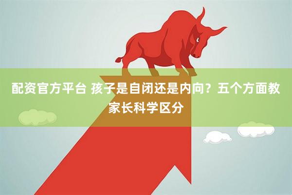 配资官方平台 孩子是自闭还是内向?五个方面教家长科学区分