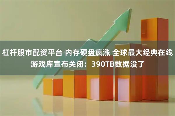 杠杆股市配资平台 内存硬盘疯涨 全球最大经典在线游戏库宣布关闭：390TB数据没了