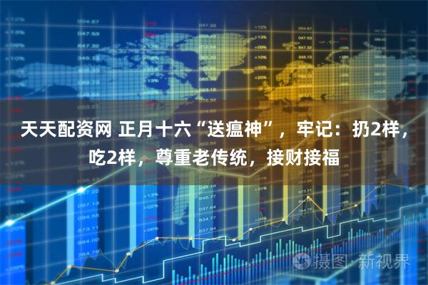 天天配资网 正月十六“送瘟神”，牢记：扔2样，吃2样，尊重老传统，接财接福