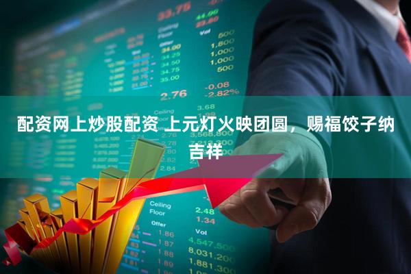 配资网上炒股配资 上元灯火映团圆，赐福饺子纳吉祥