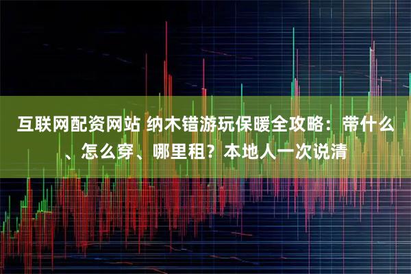 互联网配资网站 纳木错游玩保暖全攻略：带什么、怎么穿、哪里租？本地人一次说清
