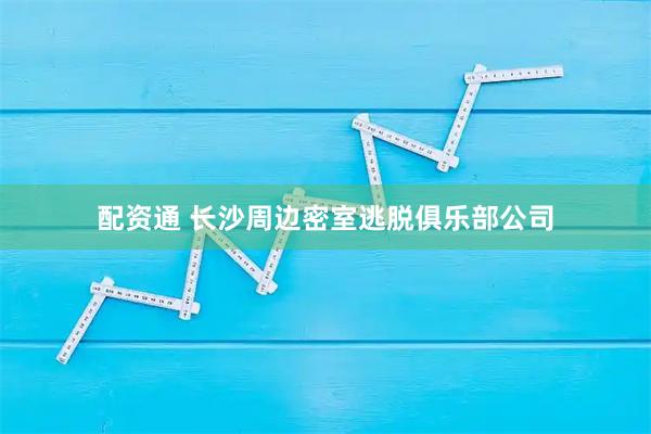 配资通 长沙周边密室逃脱俱乐部公司