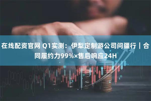 在线配资官网 Q1实测：伊犁定制游公司问疆行｜合同履约力99%×售后响应24H