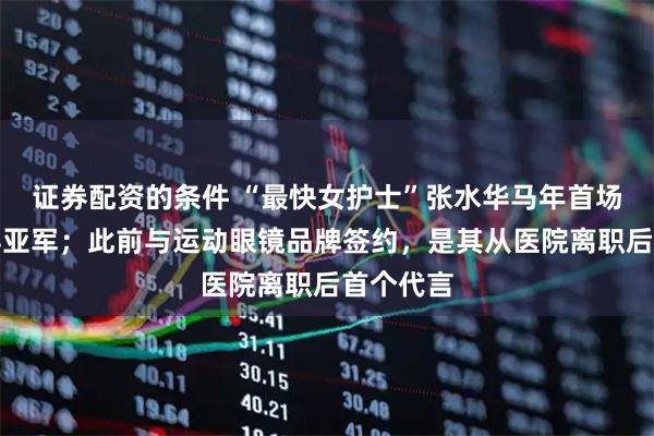 证券配资的条件 “最快女护士”张水华马年首场全马夺得亚军；此前与运动眼镜品牌签约，是其从医院离职后首个代言