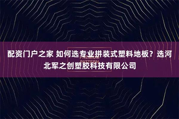 配资门户之家 如何选专业拼装式塑料地板？选河北军之创塑胶科技有限公司