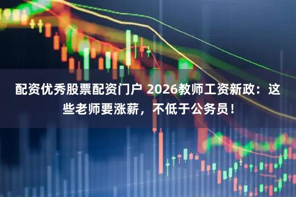 配资优秀股票配资门户 2026教师工资新政：这些老师要涨薪，不低于公务员！