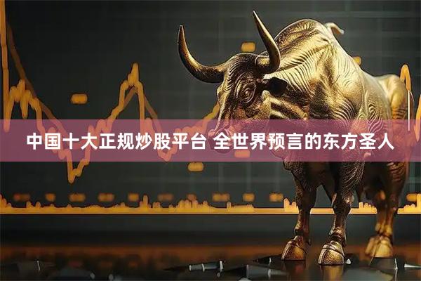 中国十大正规炒股平台 全世界预言的东方圣人