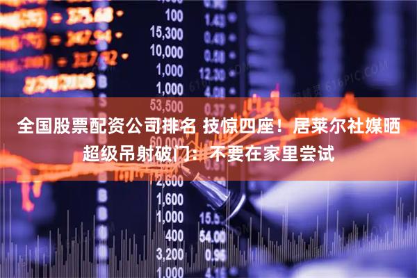 全国股票配资公司排名 技惊四座！居莱尔社媒晒超级吊射破门：不要在家里尝试