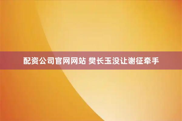 配资公司官网网站 樊长玉没让谢征牵手