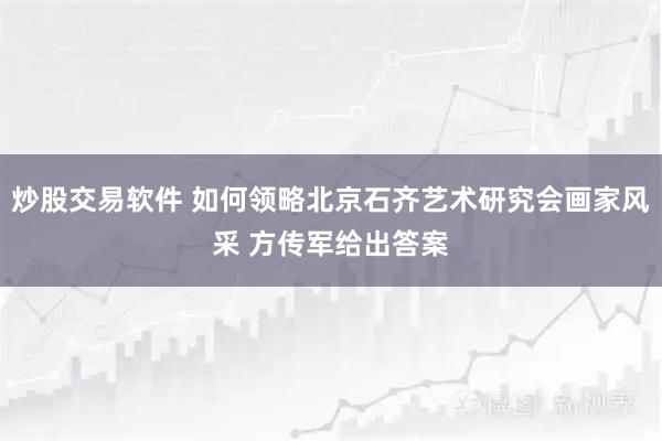 炒股交易软件 如何领略北京石齐艺术研究会画家风采 方传军给出答案