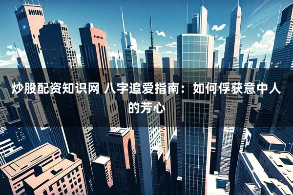 炒股配资知识网 八字追爱指南：如何俘获意中人的芳心