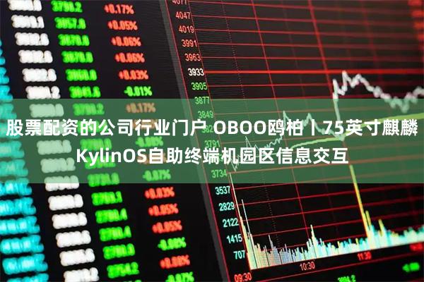 股票配资的公司行业门户 OBOO鸥柏丨75英寸麒麟KylinOS自助终端机园区信息交互