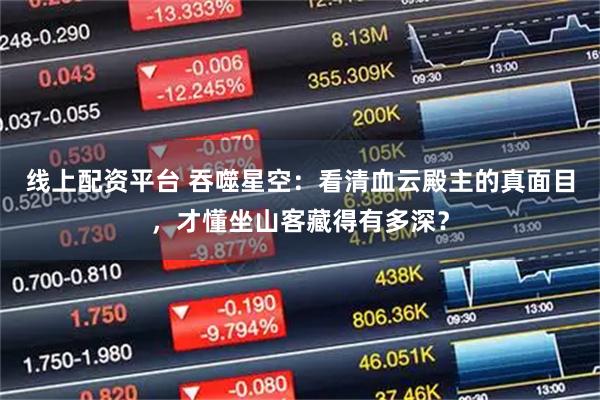 线上配资平台 吞噬星空：看清血云殿主的真面目，才懂坐山客藏得有多深？