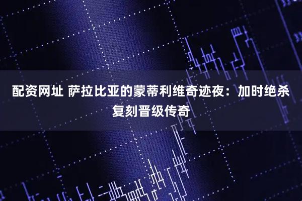配资网址 萨拉比亚的蒙蒂利维奇迹夜：加时绝杀复刻晋级传奇