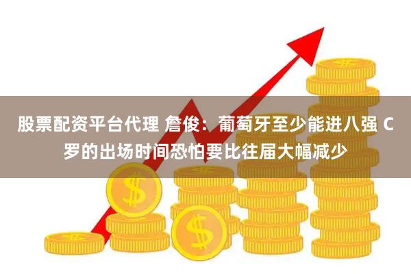 股票配资平台代理 詹俊：葡萄牙至少能进八强 C罗的出场时间恐怕要比往届大幅减少