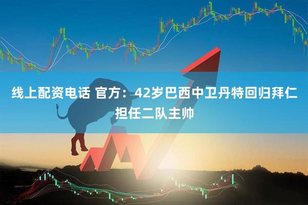 线上配资电话 官方：42岁巴西中卫丹特回归拜仁担任二队主帅