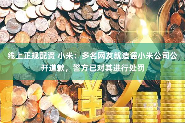 线上正规配资 小米：多名网友就造谣小米公司公开道歉，警方已对其进行处罚