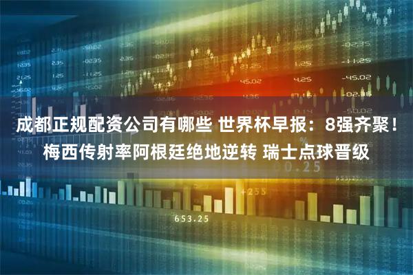 成都正规配资公司有哪些 世界杯早报:8强齐聚!梅西传射率阿根廷绝地逆转 瑞士点球晋级